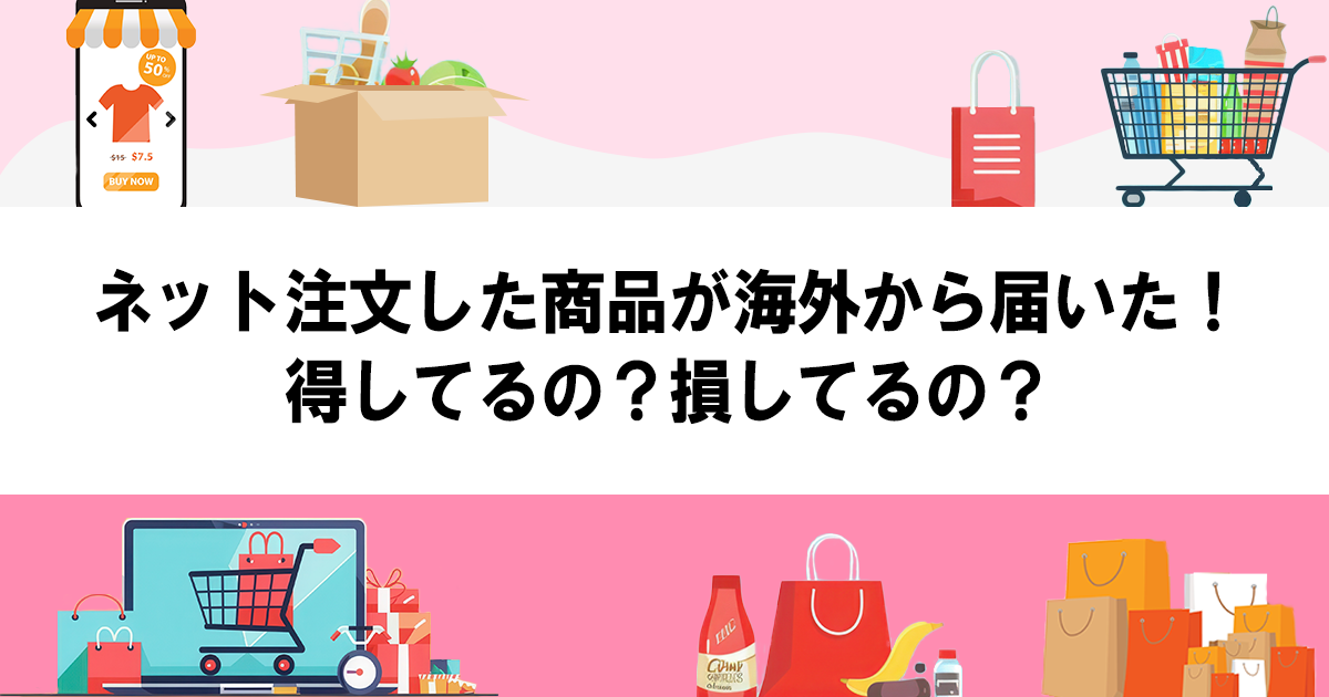 ネット注文した商品が海外から届いた！得してるの？損してるの 